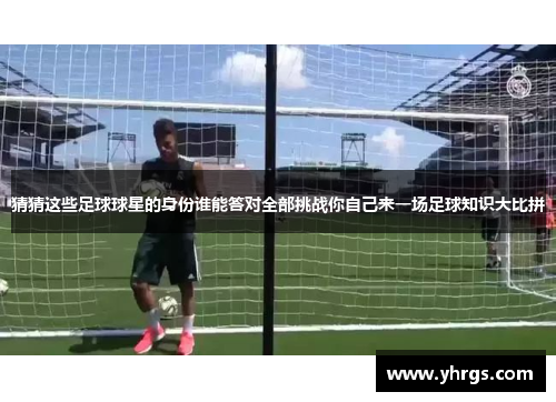 猜猜这些足球球星的身份谁能答对全部挑战你自己来一场足球知识大比拼