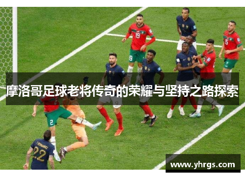摩洛哥足球老将传奇的荣耀与坚持之路探索