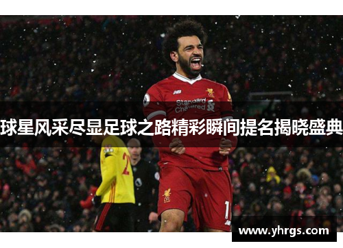 球星风采尽显足球之路精彩瞬间提名揭晓盛典
