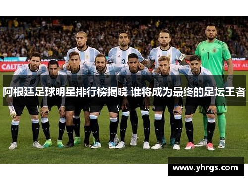 阿根廷足球明星排行榜揭晓 谁将成为最终的足坛王者
