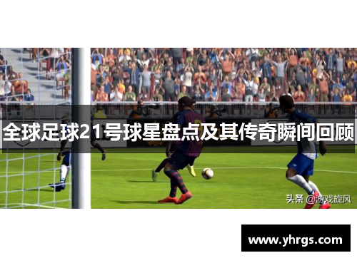 全球足球21号球星盘点及其传奇瞬间回顾