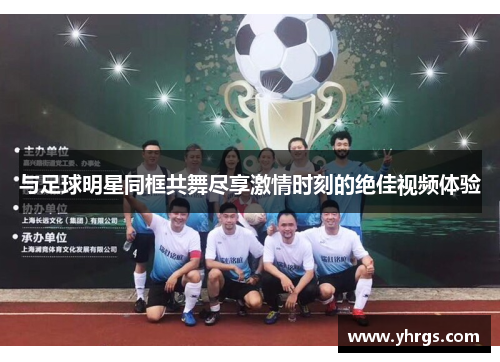 与足球明星同框共舞尽享激情时刻的绝佳视频体验