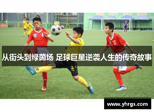 从街头到绿茵场 足球巨星逆袭人生的传奇故事