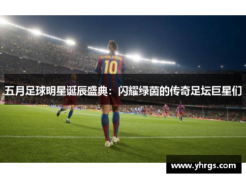 五月足球明星诞辰盛典：闪耀绿茵的传奇足坛巨星们