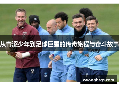 从青涩少年到足球巨星的传奇旅程与奋斗故事