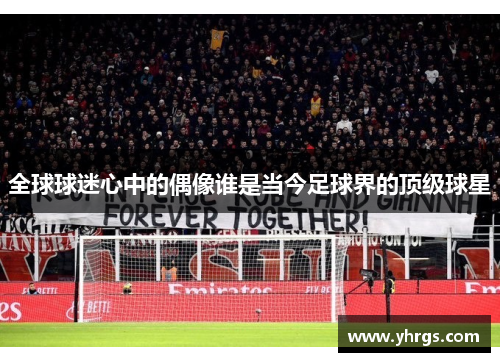 全球球迷心中的偶像谁是当今足球界的顶级球星