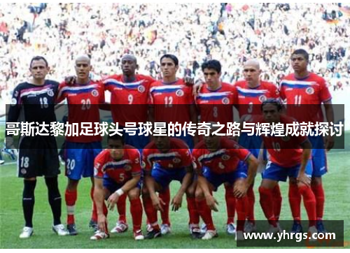 哥斯达黎加足球头号球星的传奇之路与辉煌成就探讨