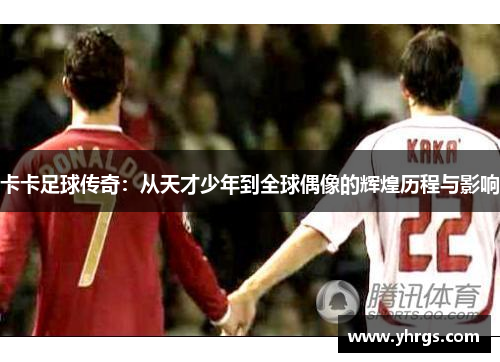 卡卡足球传奇：从天才少年到全球偶像的辉煌历程与影响
