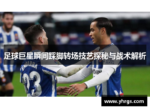 足球巨星瞬间踩脚转场技艺探秘与战术解析