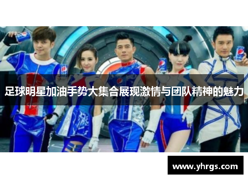 足球明星加油手势大集合展现激情与团队精神的魅力