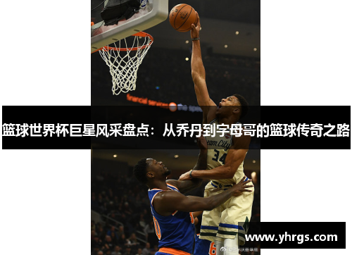 篮球世界杯巨星风采盘点：从乔丹到字母哥的篮球传奇之路