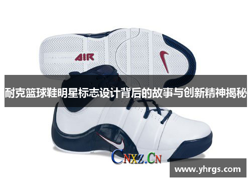 耐克篮球鞋明星标志设计背后的故事与创新精神揭秘