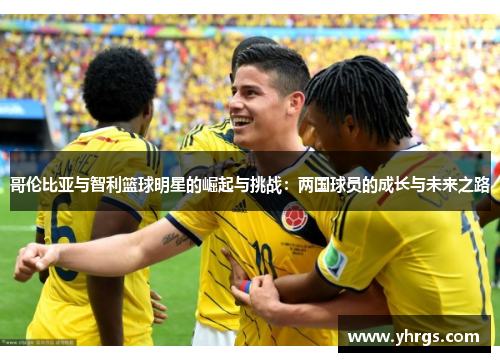 哥伦比亚与智利篮球明星的崛起与挑战：两国球员的成长与未来之路