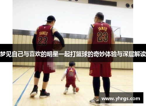 梦见自己与喜欢的明星一起打篮球的奇妙体验与深层解读