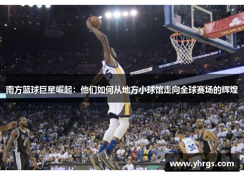 南方篮球巨星崛起：他们如何从地方小球馆走向全球赛场的辉煌