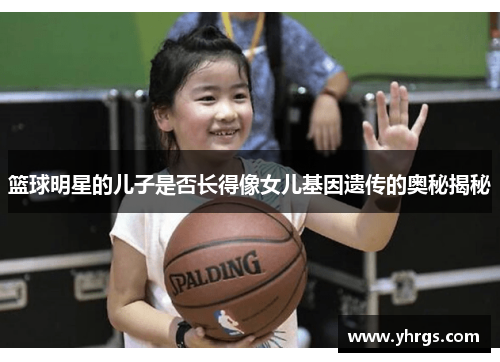 篮球明星的儿子是否长得像女儿基因遗传的奥秘揭秘