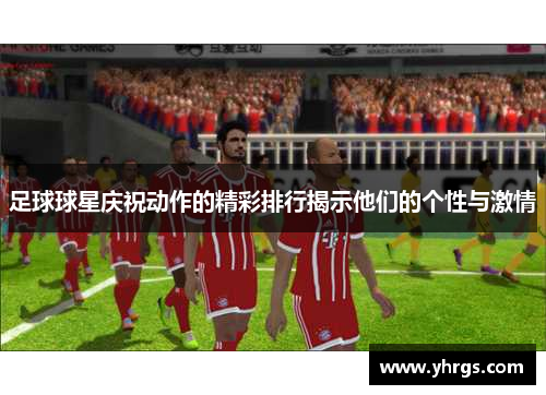 足球球星庆祝动作的精彩排行揭示他们的个性与激情