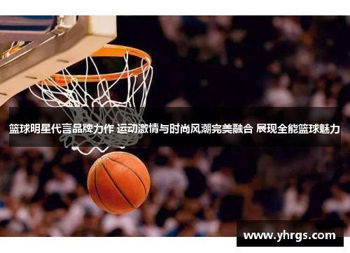 篮球明星代言品牌力作 运动激情与时尚风潮完美融合 展现全能篮球魅力