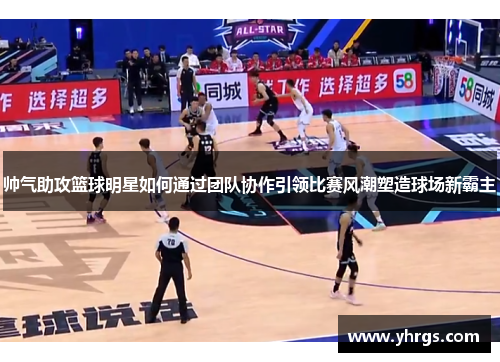 帅气助攻篮球明星如何通过团队协作引领比赛风潮塑造球场新霸主