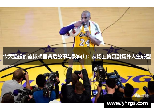 今天退役的篮球明星背后故事与影响力：从场上传奇到场外人生转型