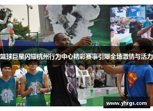 篮球巨星闪耀杭州行为中心精彩赛事引爆全场激情与活力