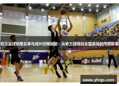 将乐篮球明星名单与成长历程揭秘：从地方球场到全国赛场的传奇故事