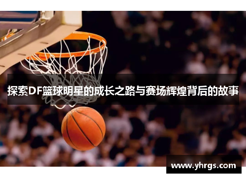 探索DF篮球明星的成长之路与赛场辉煌背后的故事
