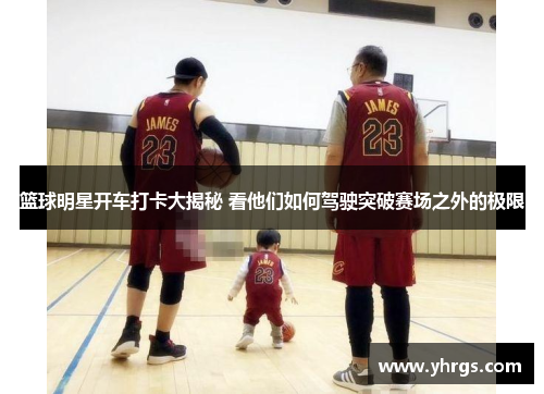 篮球明星开车打卡大揭秘 看他们如何驾驶突破赛场之外的极限