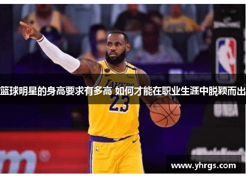 篮球明星的身高要求有多高 如何才能在职业生涯中脱颖而出