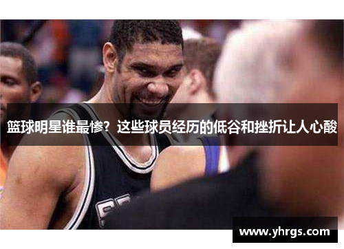 篮球明星谁最惨？这些球员经历的低谷和挫折让人心酸