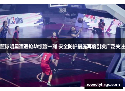 篮球明星遭遇抢劫惊险一刻 安全防护措施再度引发广泛关注